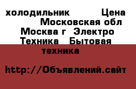 холодильник ! ! ! › Цена ­ 2 000 - Московская обл., Москва г. Электро-Техника » Бытовая техника   